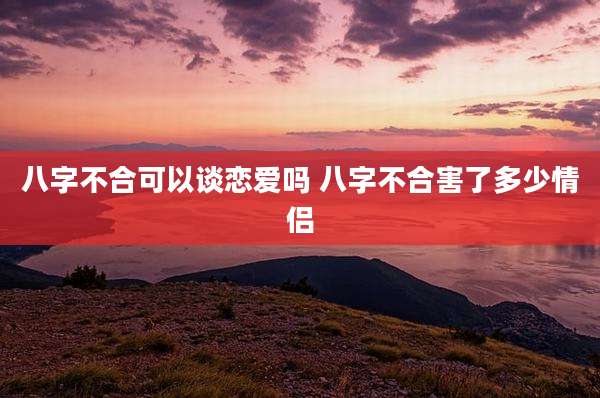 八字不合可以谈恋爱吗 八字不合害了多少情侣