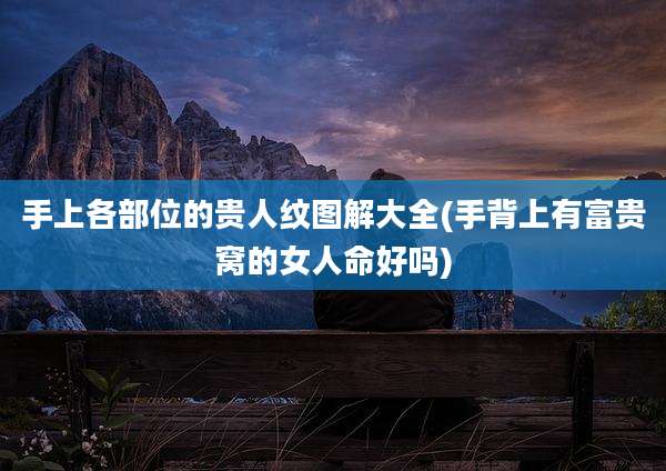 手上各部位的贵人纹图解大全(手背上有富贵窝的女人命好吗)