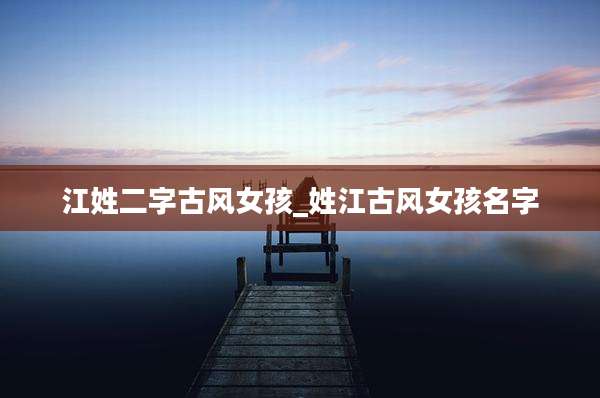 江姓二字古风女孩_姓江古风女孩名字