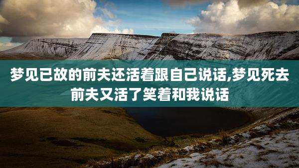 梦见已故的前夫还活着跟自己说话,梦见死去前夫又活了笑着和我说话