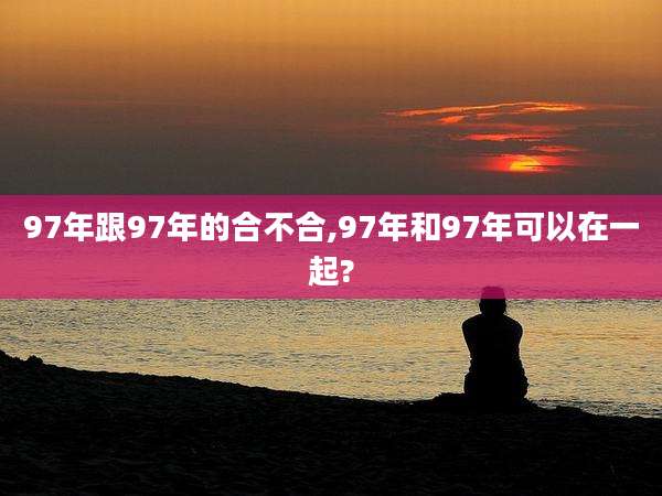 97年跟97年的合不合,97年和97年可以在一起?