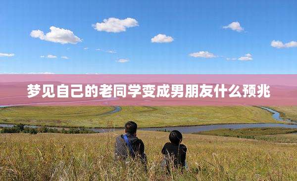 梦见自己的老同学变成男朋友什么预兆