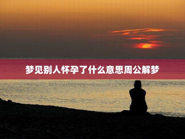 梦见别人怀孕了什么意思周公解梦