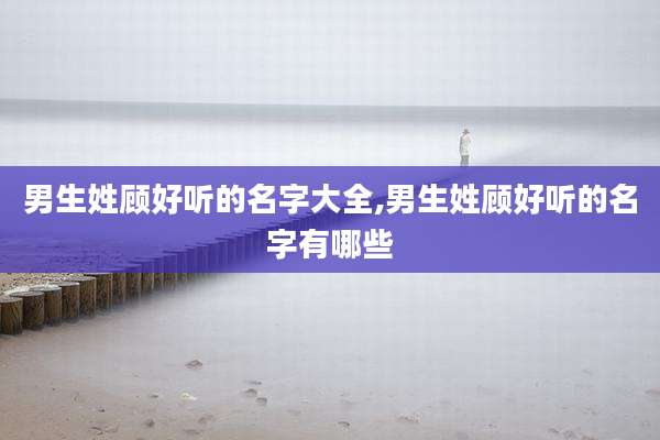 男生姓顾好听的名字大全,男生姓顾好听的名字有哪些