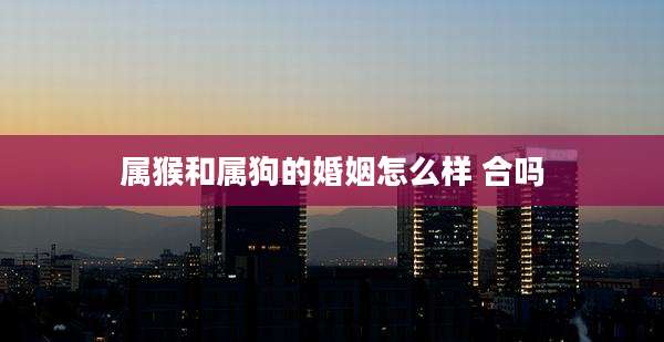 属猴和属狗的婚姻怎么样 合吗