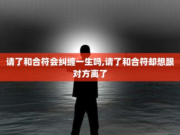 请了和合符会纠缠一生吗,请了和合符却想跟对方离了