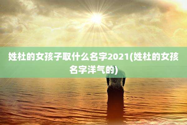 姓杜的女孩子取什么名字2021(姓杜的女孩名字洋气的)