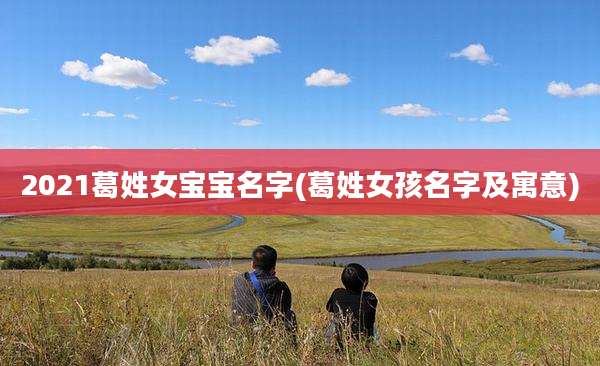 2021葛姓女宝宝名字(葛姓女孩名字及寓意)