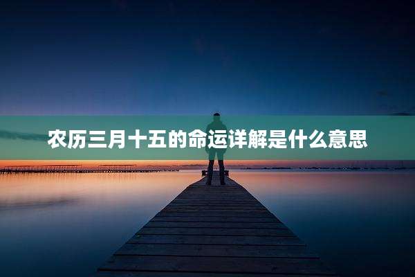 农历三月十五的命运详解是什么意思