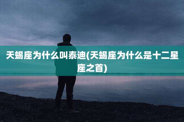 天蝎座为什么叫泰迪(天蝎座为什么是十二星座之首)