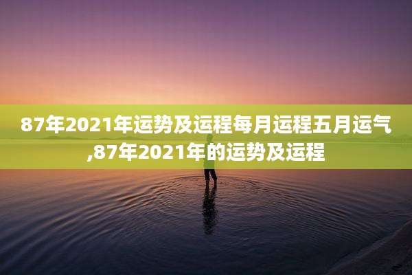 87年2021年运势及运程每月运程五月运气,87年2021年的运势及运程