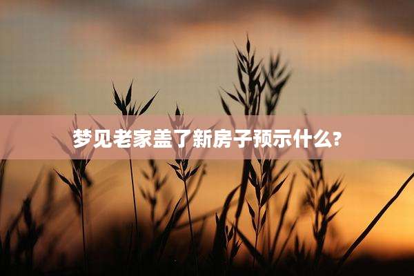 梦见老家盖了新房子预示什么?