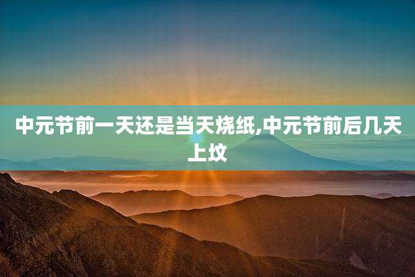 中元节前一天还是当天烧纸,中元节前后几天上坟