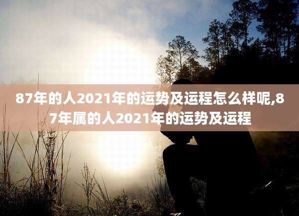 87年的人2021年的运势及运程怎么样呢,87年属的人2021年的运势及运程