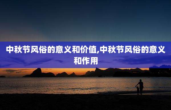 中秋节风俗的意义和价值,中秋节风俗的意义和作用