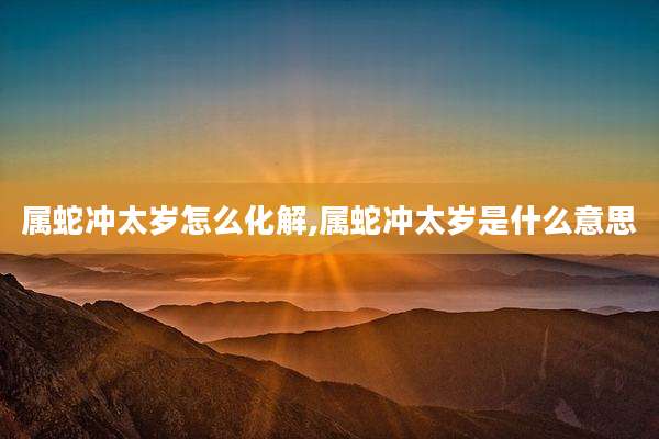 属蛇冲太岁怎么化解,属蛇冲太岁是什么意思