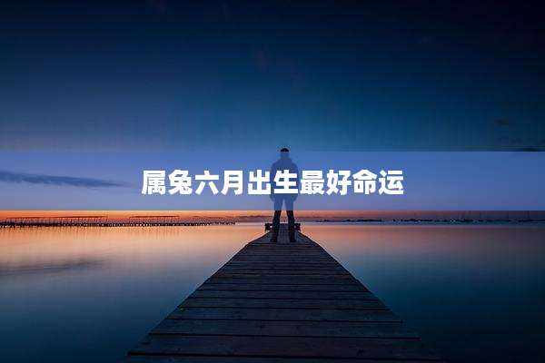 属兔六月出生最好命运
