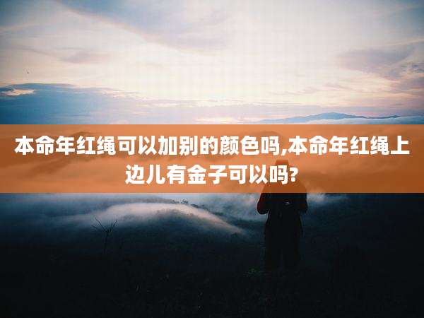 本命年红绳可以加别的颜色吗,本命年红绳上边儿有金子可以吗?