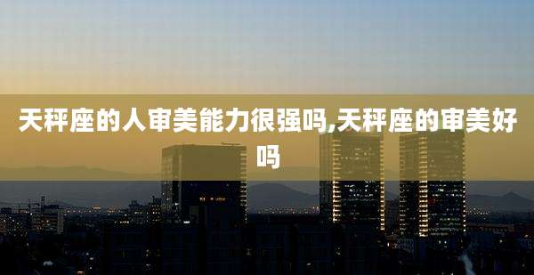 天秤座的人审美能力很强吗,天秤座的审美好吗