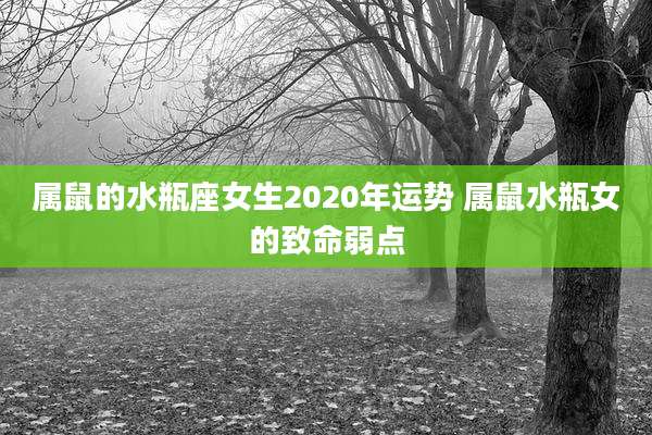 属鼠的水瓶座女生2020年运势 属鼠水瓶女的致命弱点
