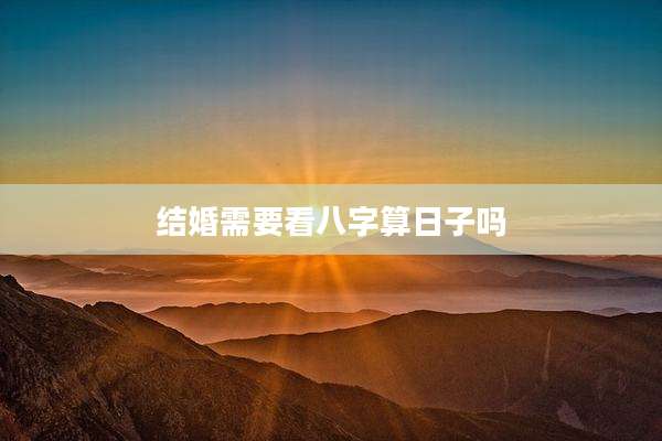结婚需要看八字算日子吗