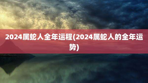 2024属蛇人全年运程(2024属蛇人的全年运势)