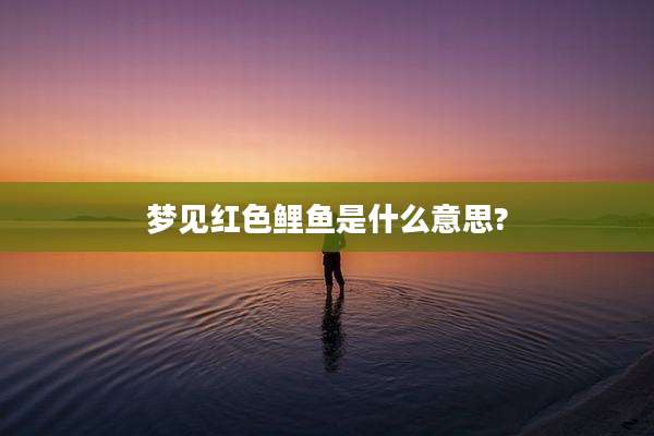 梦见红色鲤鱼是什么意思?