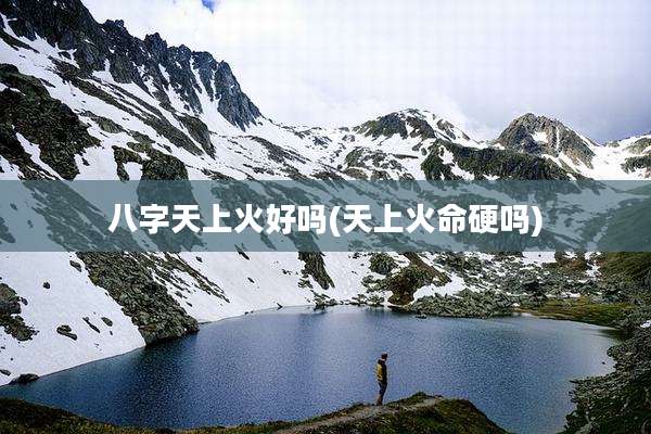 八字天上火好吗(天上火命硬吗)