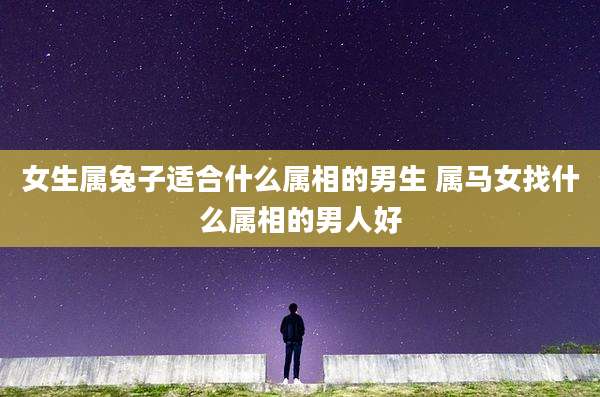 女生属兔子适合什么属相的男生 属马女找什么属相的男人好