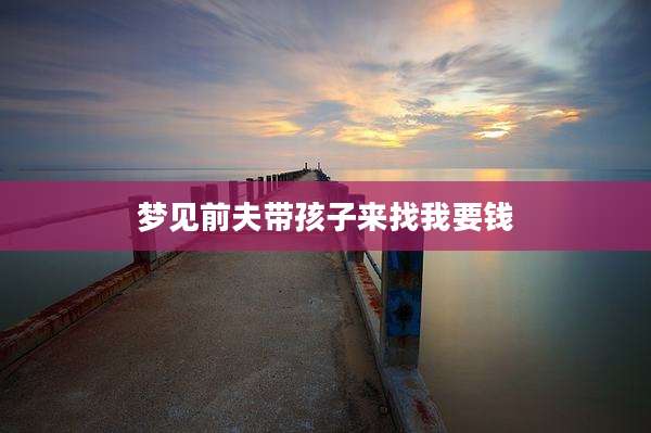 梦见前夫带孩子来找我要钱