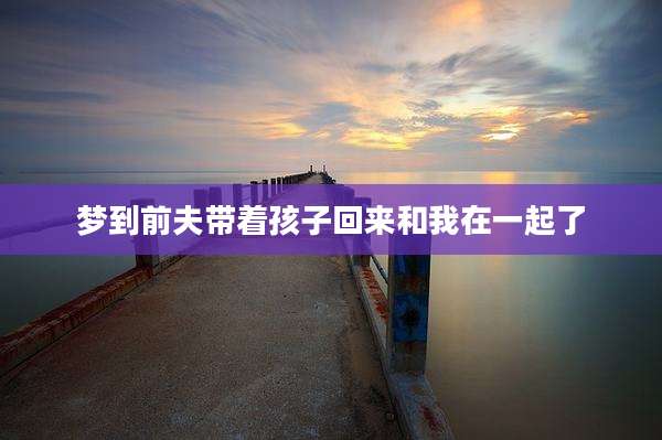 梦到前夫带着孩子回来和我在一起了