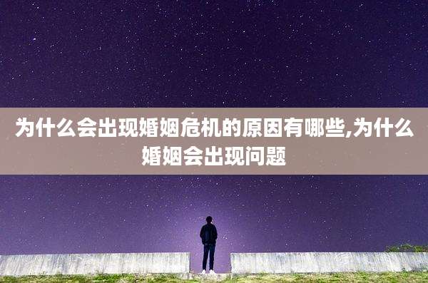 为什么会出现婚姻危机的原因有哪些,为什么婚姻会出现问题