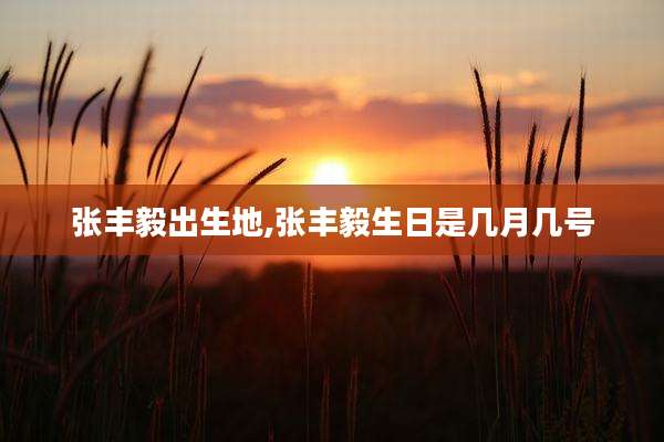 张丰毅出生地,张丰毅生日是几月几号