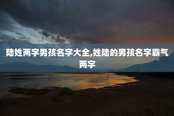 陆姓两字男孩名字大全,姓陆的男孩名字霸气两字