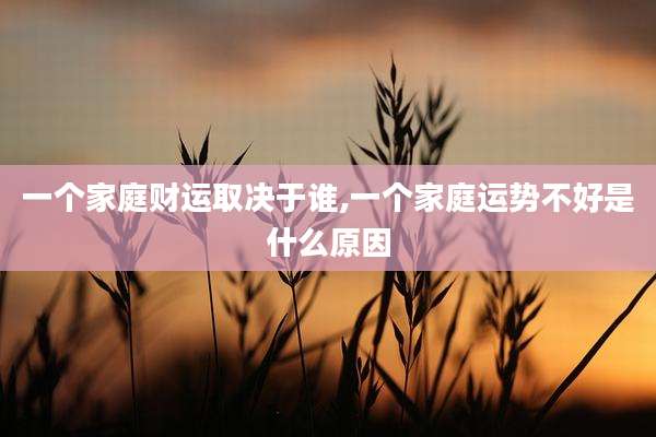 一个家庭财运取决于谁,一个家庭运势不好是什么原因
