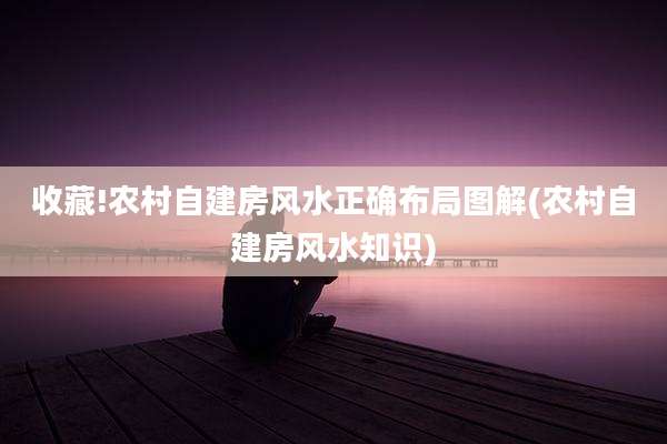 收藏!农村自建房风水正确布局图解(农村自建房风水知识)