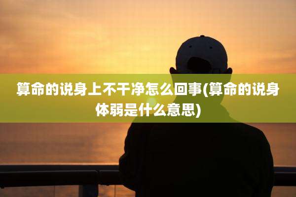 算命的说身上不干净怎么回事(算命的说身体弱是什么意思)