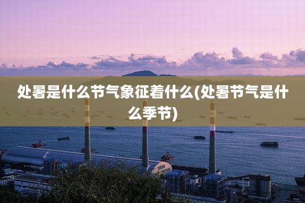 处暑是什么节气象征着什么(处暑节气是什么季节)