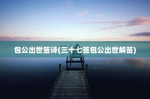 包公出世签诗(三十七签包公出世解签)