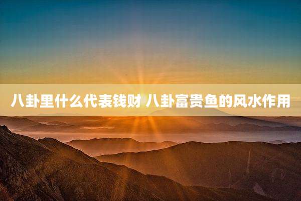 八卦里什么代表钱财 八卦富贵鱼的风水作用