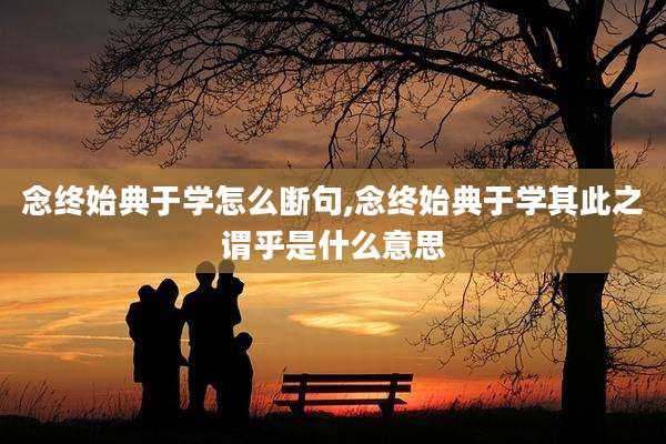 念终始典于学怎么断句,念终始典于学其此之谓乎是什么意思