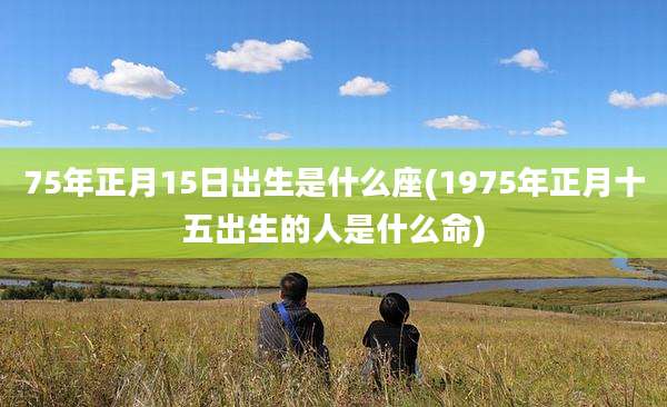 75年正月15日出生是什么座(1975年正月十五出生的人是什么命)