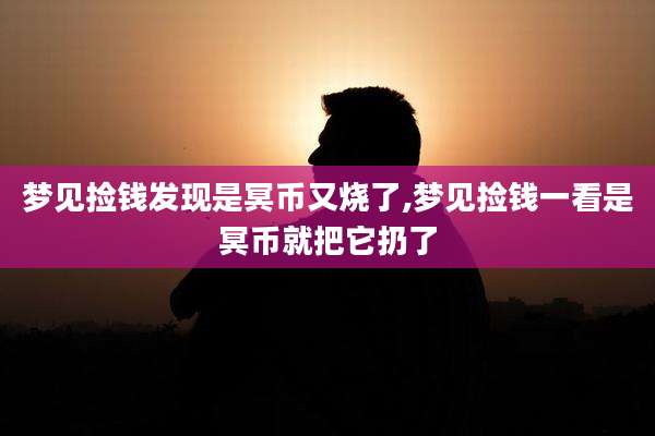 梦见捡钱发现是冥币又烧了,梦见捡钱一看是冥币就把它扔了
