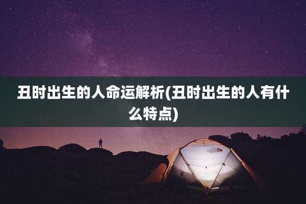 丑时出生的人命运解析(丑时出生的人有什么特点)