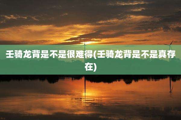 壬骑龙背是不是很难得(壬骑龙背是不是真存在)