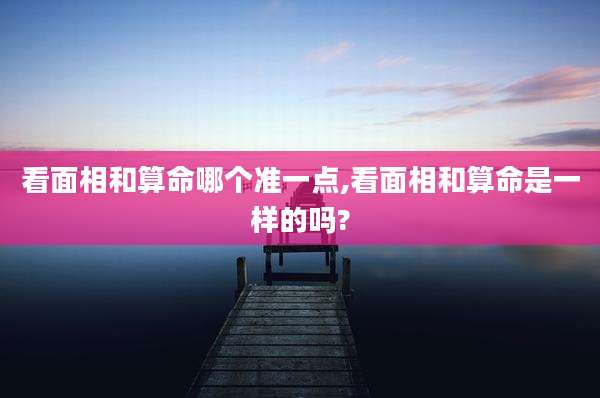 看面相和算命哪个准一点,看面相和算命是一样的吗?
