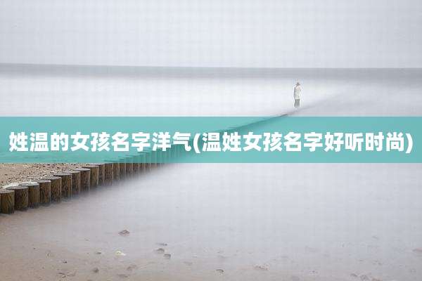 姓温的女孩名字洋气(温姓女孩名字好听时尚)
