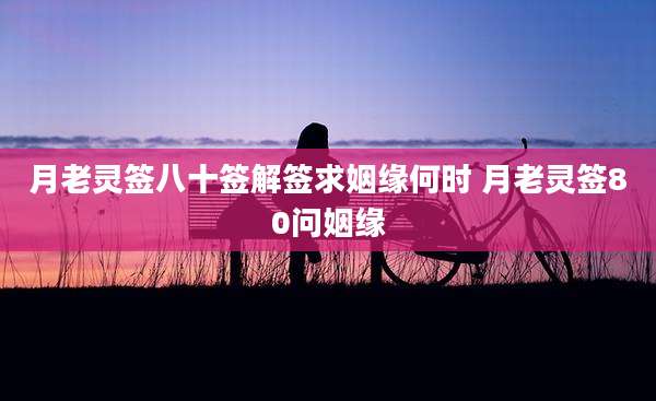 月老灵签八十签解签求姻缘何时 月老灵签80问姻缘