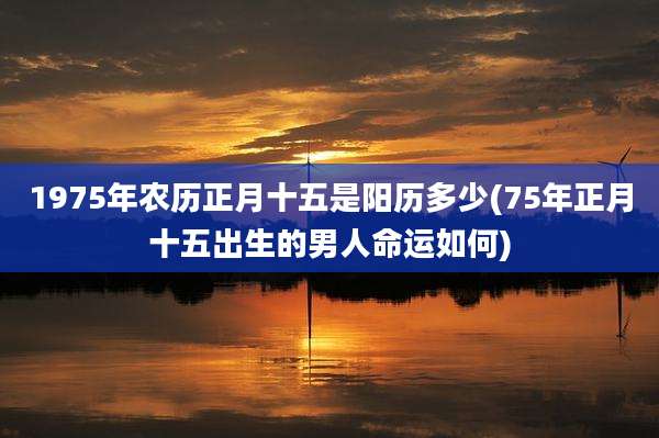 1975年农历正月十五是阳历多少(75年正月十五出生的男人命运如何)