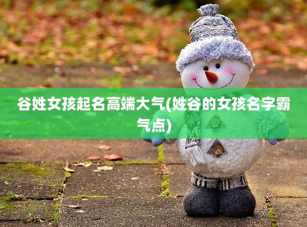 谷姓女孩起名高端大气(姓谷的女孩名字霸气点)